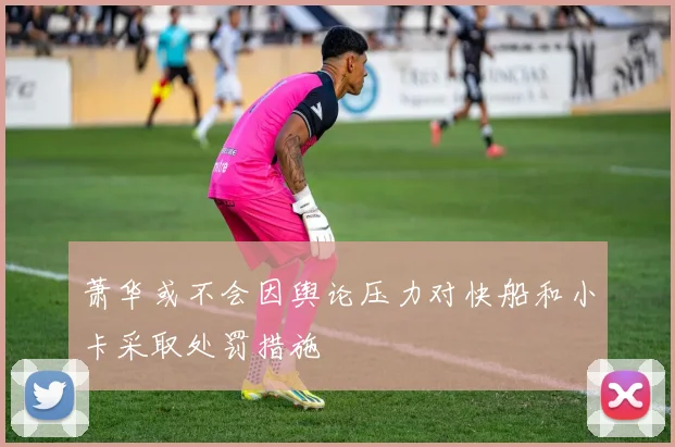 萧华或不会因舆论压力对快船和小卡采取处罚措施