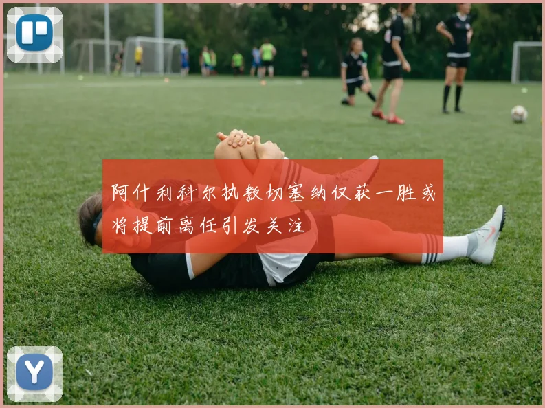 阿什利科尔执教切塞纳仅获一胜或将提前离任引发关注