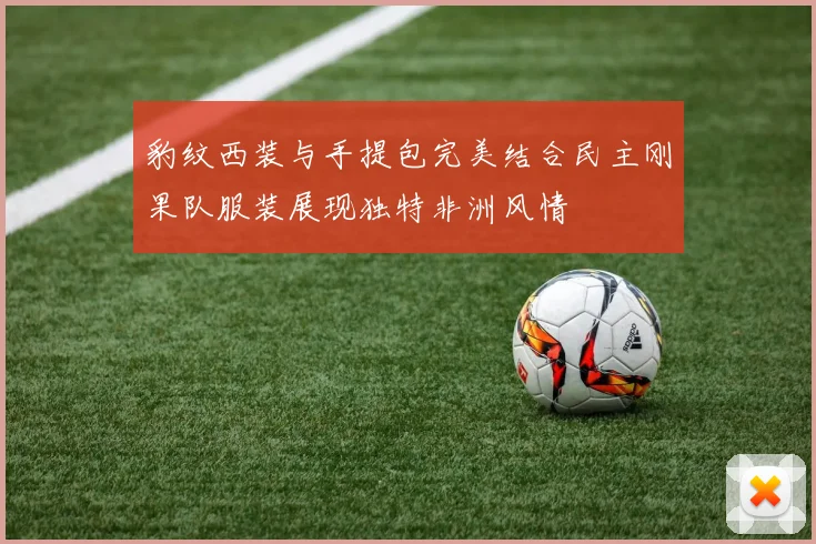 豹纹西装与手提包完美结合民主刚果队服装展现独特非洲风情