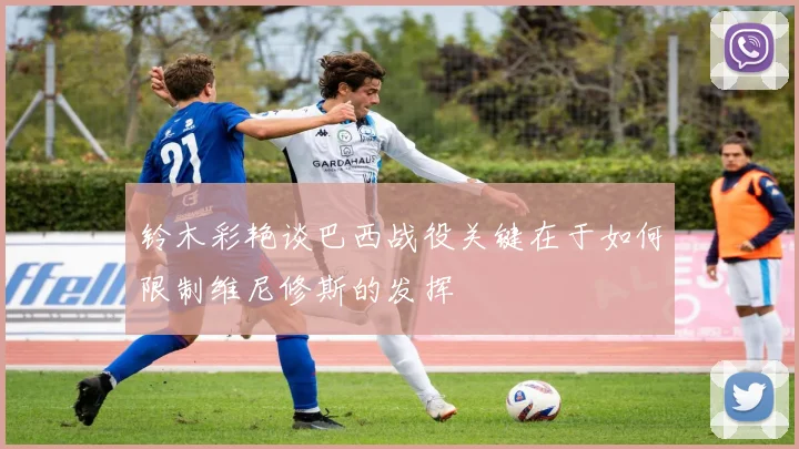 铃木彩艳谈巴西战役关键在于如何限制维尼修斯的发挥