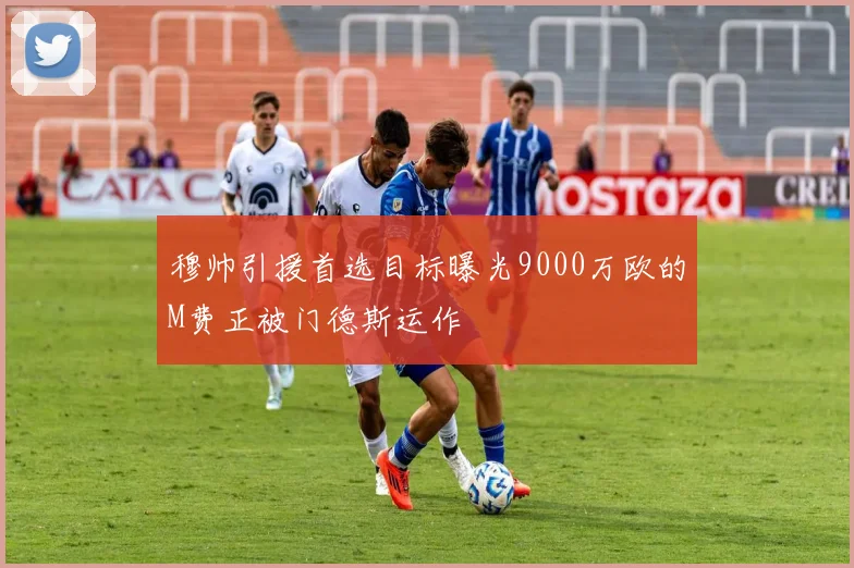 穆帅引援首选目标曝光9000万欧的M费正被门德斯运作