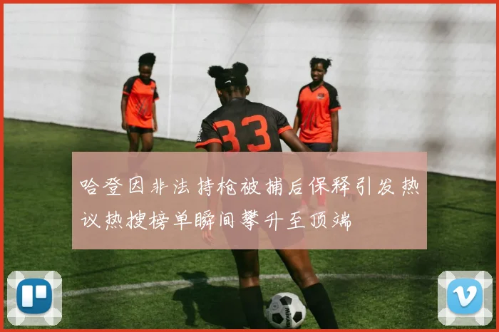 哈登因非法持枪被捕后保释引发热议热搜榜单瞬间攀升至顶端