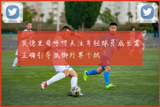 莫德里奇呼吁关注年轻球员成长需正确引导抵御外界干扰