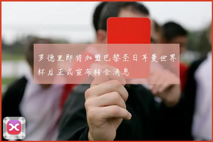 罗德里即将加盟巴黎圣日耳曼世界杯后正式宣布转会消息