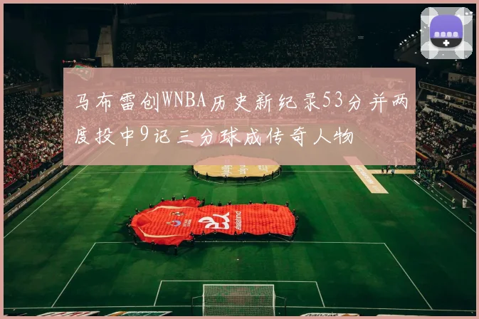 马布雷创WNBA历史新纪录53分并两度投中9记三分球成传奇人物