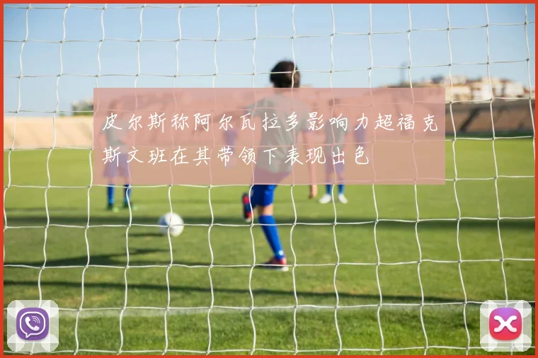 皮尔斯称阿尔瓦拉多影响力超福克斯文班在其带领下表现出色