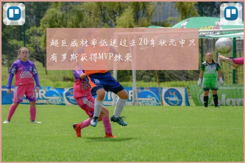 超巨成材率低迷过去20年状元中只有罗斯获得MVP殊荣