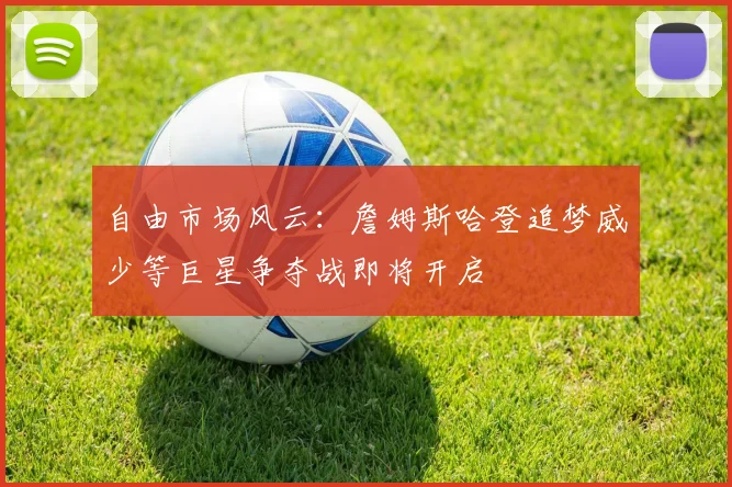 自由市场风云：詹姆斯哈登追梦威少等巨星争夺战即将开启